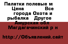 Палатки полевые м-30 › Цена ­ 79 000 - Все города Охота и рыбалка » Другое   . Амурская обл.,Магдагачинский р-н